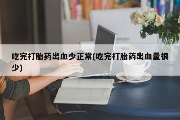 正品私人卖打胎药微信吃完打胎药出血少正常(吃完打胎药出血量很少)