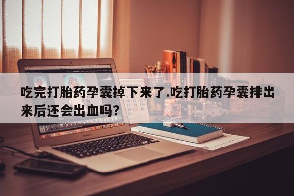 正品私人卖打胎药微信吃完打胎药孕囊掉下来了.吃打胎药孕囊排出来后还会出血吗？