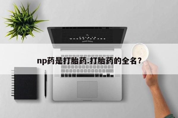 正品私人卖打胎药微信np药是打胎药.打胎药的全名？