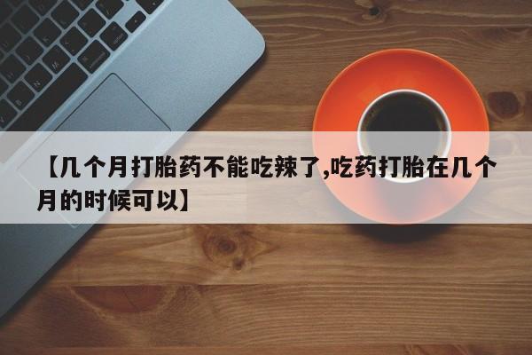 正品私人卖打胎药微信【几个月打胎药不能吃辣了,吃药打胎在几个月的时候可以】