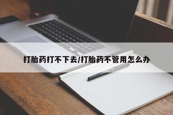 正品私人卖打胎药微信打胎药打不下去/打胎药不管用怎么办