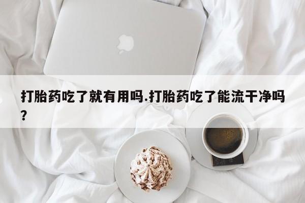 正品私人卖打胎药微信打胎药吃了就有用吗.打胎药吃了能流干净吗？