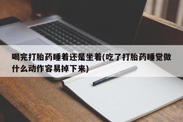 正品私人卖打胎药微信喝完打胎药睡着还是坐着(吃了打胎药睡觉做什么动作容易掉下来)