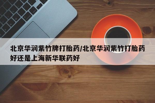 正品私人卖打胎药微信北京华润紫竹牌打胎药/北京华润紫竹打胎药好还是上海新华联药好