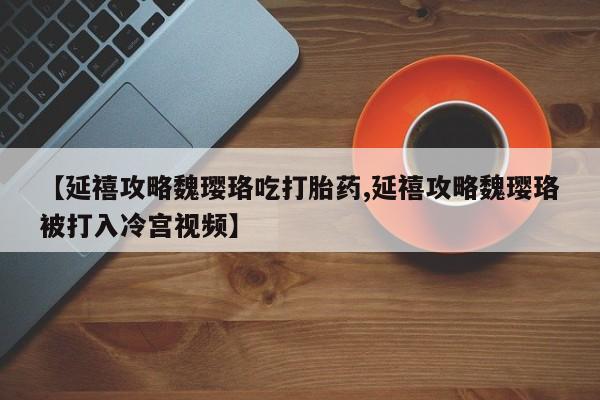 正品私人卖打胎药微信【延禧攻略魏璎珞吃打胎药,延禧攻略魏璎珞被打入冷宫视频】