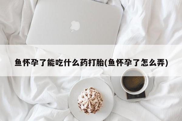 正品私人卖打胎药微信鱼怀孕了能吃什么药打胎(鱼怀孕了怎么弄)