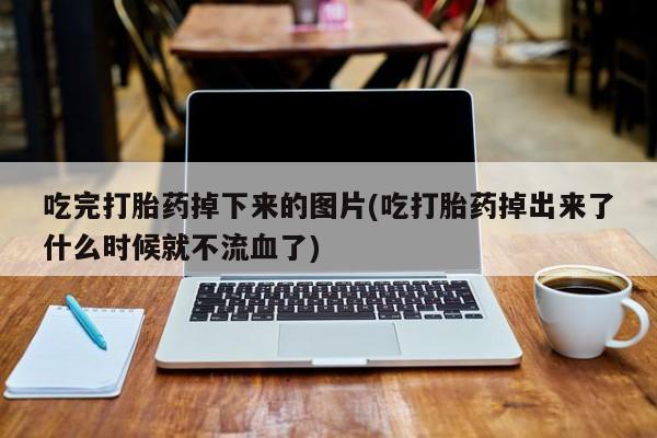正品私人卖打胎药微信吃完打胎药掉下来的图片(吃打胎药掉出来了什么时候就不流血了)