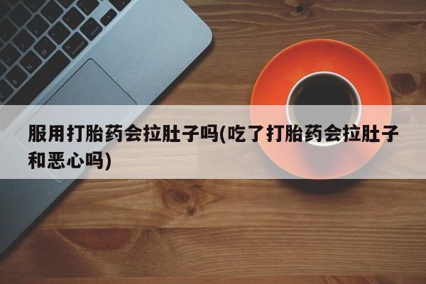正品私人卖打胎药微信服用打胎药会拉肚子吗(吃了打胎药会拉肚子和恶心吗)