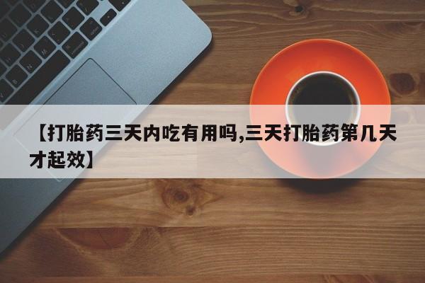 正品私人卖打胎药微信【打胎药三天内吃有用吗,三天打胎药第几天才起效】
