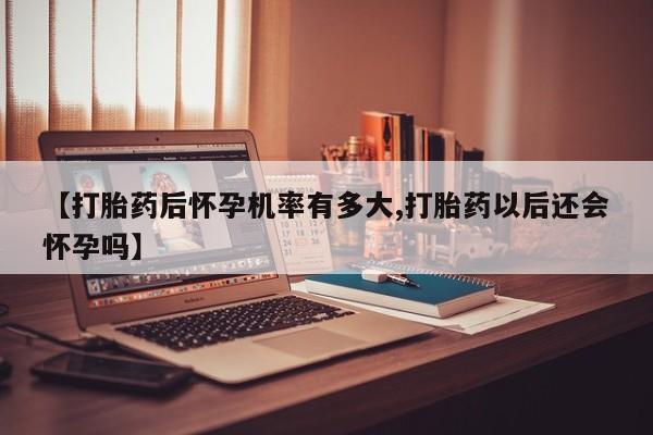 正品私人卖打胎药微信【打胎药后怀孕机率有多大,打胎药以后还会怀孕吗】