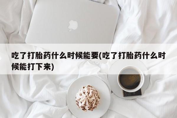 正品私人卖打胎药微信吃了打胎药什么时候能要(吃了打胎药什么时候能打下来)