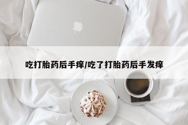 正品私人卖打胎药微信吃打胎药后手痒/吃了打胎药后手发痒