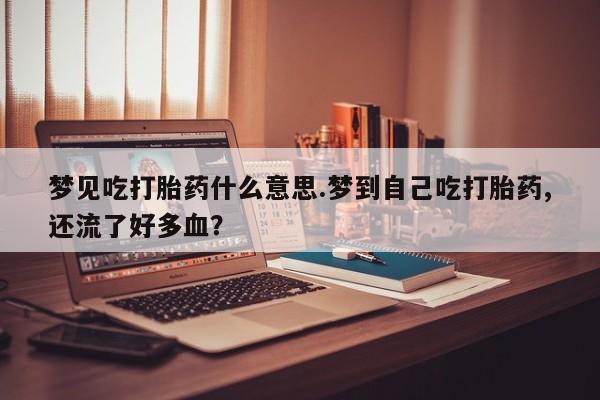正品私人卖打胎药微信梦见吃打胎药什么意思.梦到自己吃打胎药,还流了好多血？
