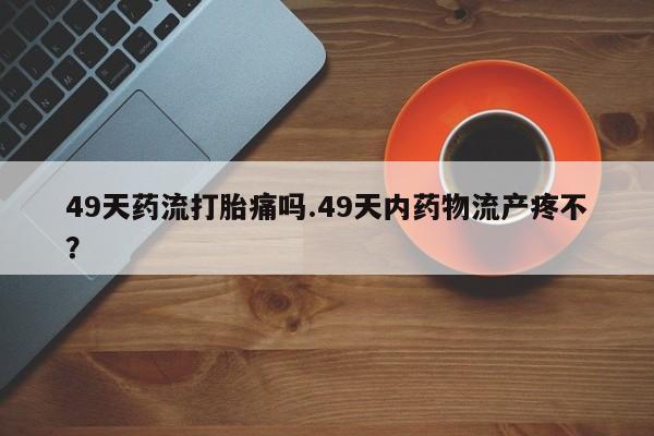 正品私人卖打胎药微信49天药流打胎痛吗.49天内药物流产疼不？