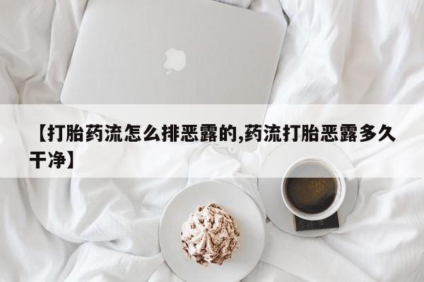 正品私人卖打胎药微信【打胎药流怎么排恶露的,药流打胎恶露多久干净】