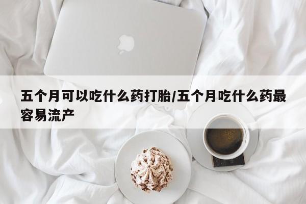 正品私人卖打胎药微信五个月可以吃什么药打胎/五个月吃什么药最容易流产