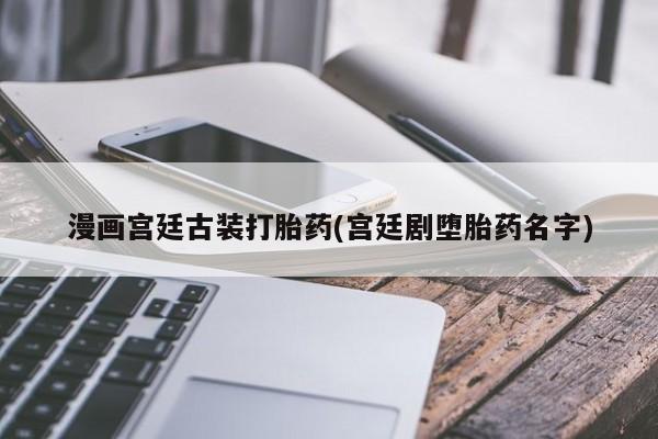 正品私人卖打胎药微信漫画宫廷古装打胎药(宫廷剧堕胎药名字)