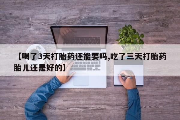 正品私人卖打胎药微信【喝了3天打胎药还能要吗,吃了三天打胎药胎儿还是好的】