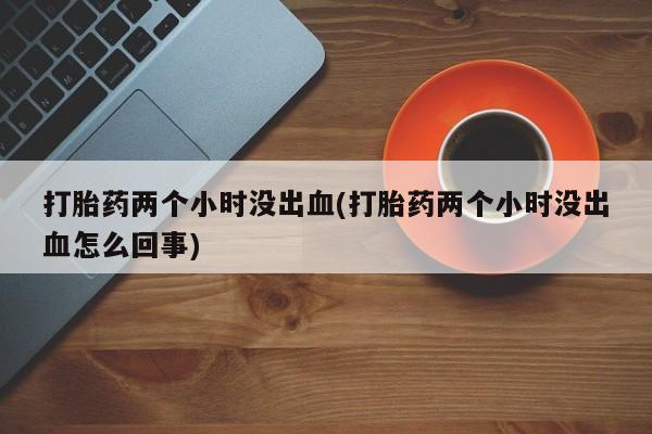正品私人卖打胎药微信打胎药两个小时没出血(打胎药两个小时没出血怎么回事)