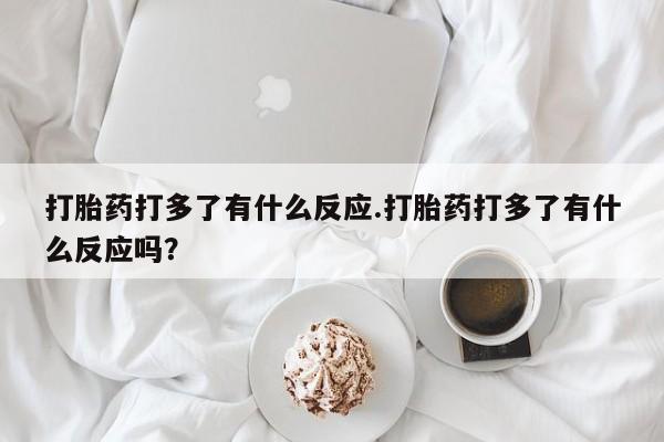 正品私人卖打胎药微信打胎药打多了有什么反应.打胎药打多了有什么反应吗？