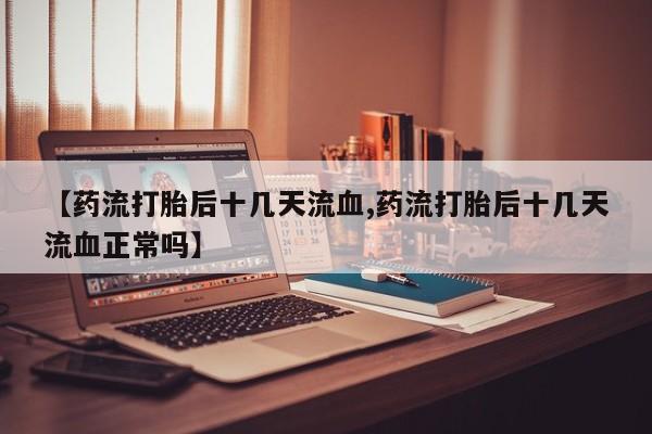 正品私人卖打胎药微信【药流打胎后十几天流血,药流打胎后十几天流血正常吗】