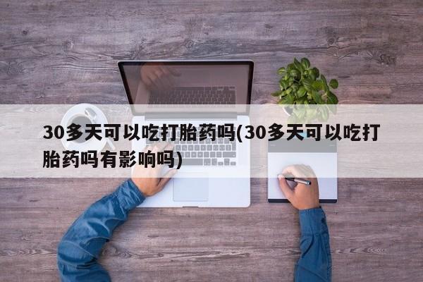 正品私人卖打胎药微信30多天可以吃打胎药吗(30多天可以吃打胎药吗有影响吗)