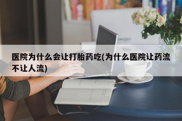 正品私人卖打胎药微信医院为什么会让打胎药吃(为什么医院让药流不让人流)