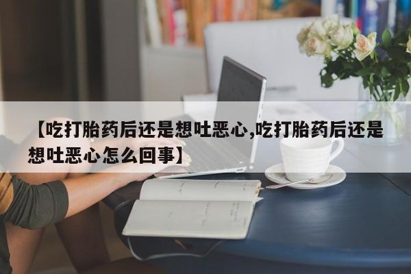 正品私人卖打胎药微信【吃打胎药后还是想吐恶心,吃打胎药后还是想吐恶心怎么回事】