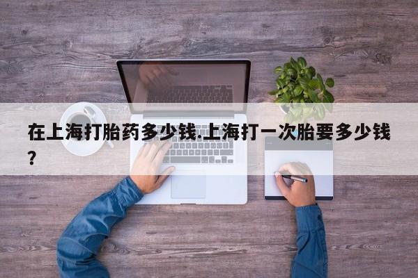 正品私人卖打胎药微信在上海打胎药多少钱.上海打一次胎要多少钱？