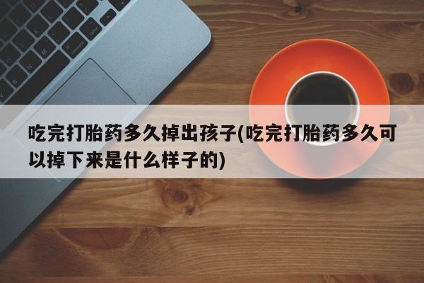 正品私人卖打胎药微信吃完打胎药多久掉出孩子(吃完打胎药多久可以掉下来是什么样子的)