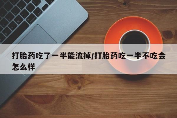 正品私人卖打胎药微信打胎药吃了一半能流掉/打胎药吃一半不吃会怎么样