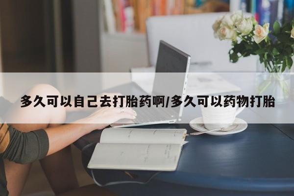 正品私人卖打胎药微信多久可以自己去打胎药啊/多久可以药物打胎