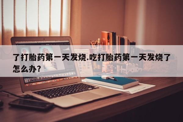 正品私人卖打胎药微信了打胎药第一天发烧.吃打胎药第一天发烧了怎么办？