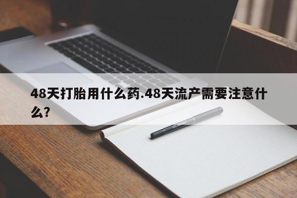 正品私人卖打胎药微信48天打胎用什么药.48天流产需要注意什么？