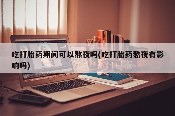 正品私人卖打胎药微信吃打胎药期间可以熬夜吗(吃打胎药熬夜有影响吗)