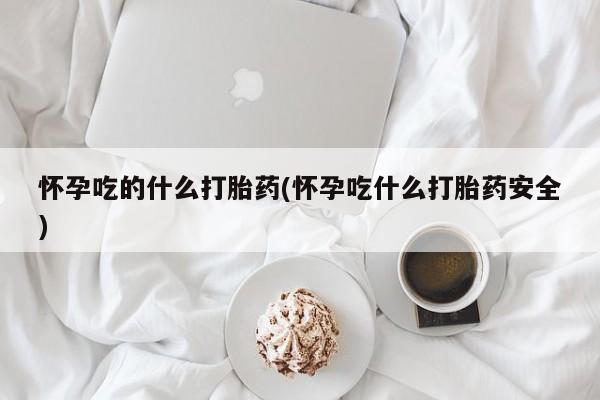 正品私人卖打胎药微信怀孕吃的什么打胎药(怀孕吃什么打胎药安全)