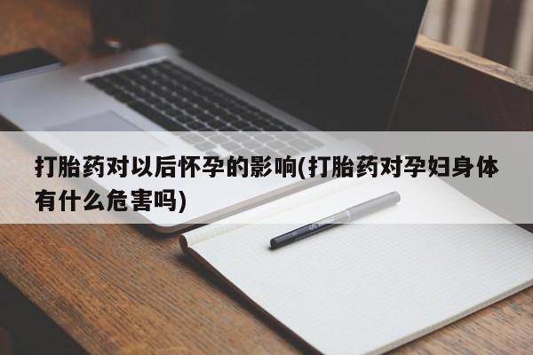 正品私人卖打胎药微信打胎药对以后怀孕的影响(打胎药对孕妇身体有什么危害吗)