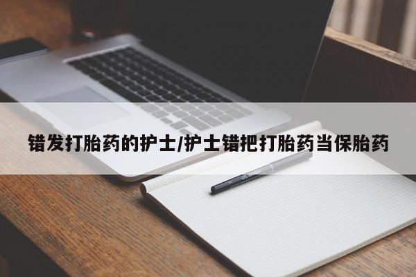 正品私人卖打胎药微信错发打胎药的护士/护士错把打胎药当保胎药