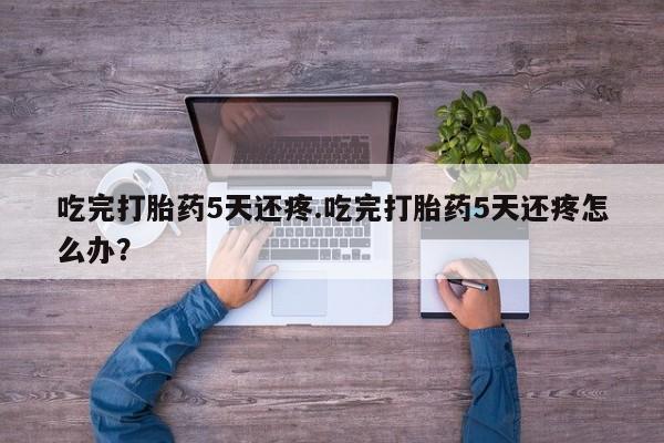 正品私人卖打胎药微信吃完打胎药5天还疼.吃完打胎药5天还疼怎么办？
