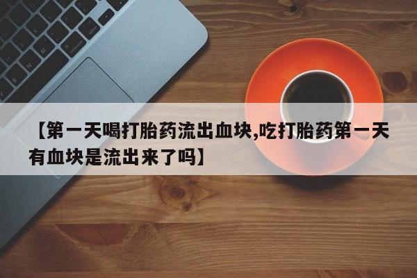 正品私人卖打胎药微信【第一天喝打胎药流出血块,吃打胎药第一天有血块是流出来了吗】