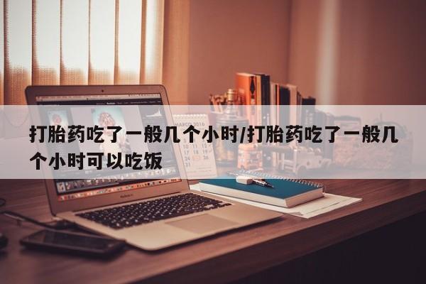 正品私人卖打胎药微信打胎药吃了一般几个小时/打胎药吃了一般几个小时可以吃饭