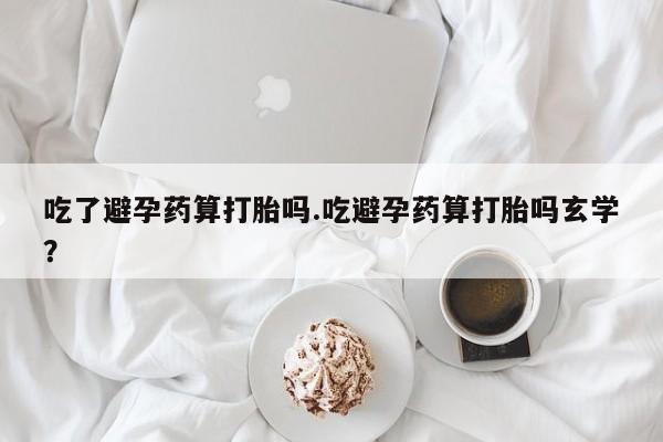正品私人卖打胎药微信吃了避孕药算打胎吗.吃避孕药算打胎吗玄学？