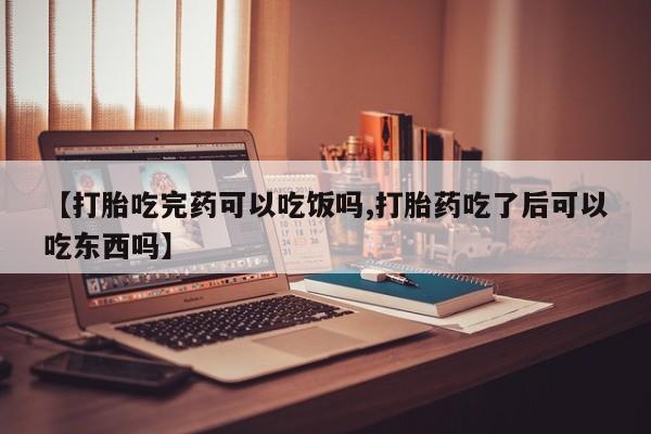 正品私人卖打胎药微信【打胎吃完药可以吃饭吗,打胎药吃了后可以吃东西吗】
