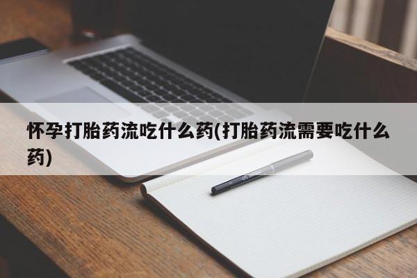 正品私人卖打胎药微信怀孕打胎药流吃什么药(打胎药流需要吃什么药)