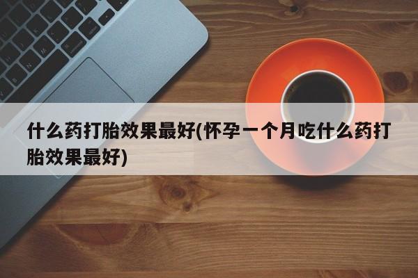 正品私人卖打胎药微信什么药打胎效果最好(怀孕一个月吃什么药打胎效果最好)