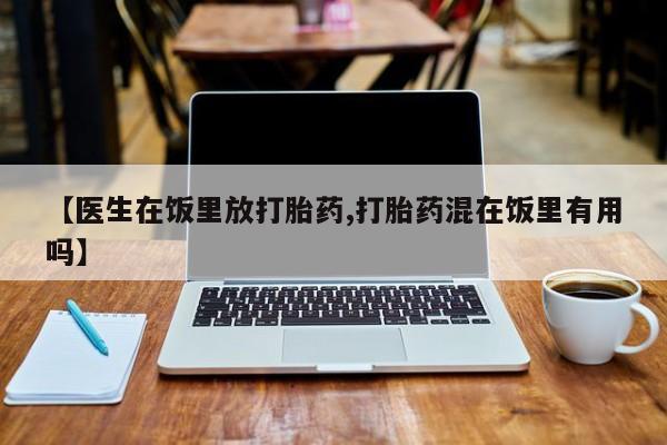 正品私人卖打胎药微信【医生在饭里放打胎药,打胎药混在饭里有用吗】