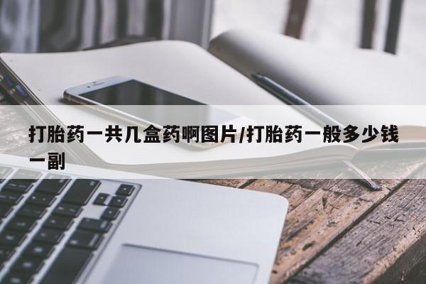 正品私人卖打胎药微信打胎药一共几盒药啊图片/打胎药一般多少钱一副