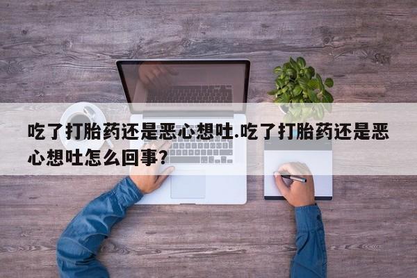 正品私人卖打胎药微信吃了打胎药还是恶心想吐.吃了打胎药还是恶心想吐怎么回事？