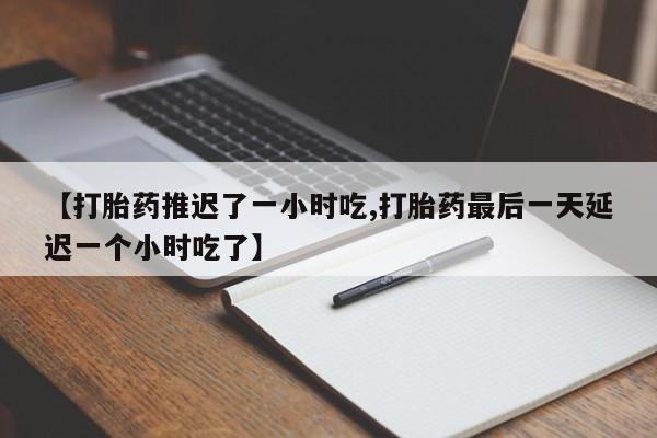 正品私人卖打胎药微信【打胎药推迟了一小时吃,打胎药最后一天延迟一个小时吃了】