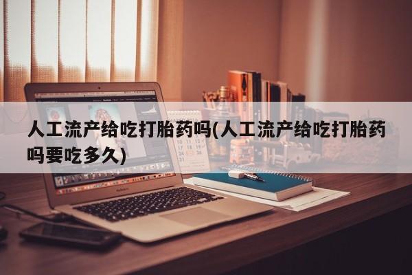 正品私人卖打胎药微信人工流产给吃打胎药吗(人工流产给吃打胎药吗要吃多久)